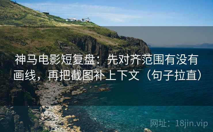 神马电影短复盘：先对齐范围有没有画线，再把截图补上下文（句子拉直）
