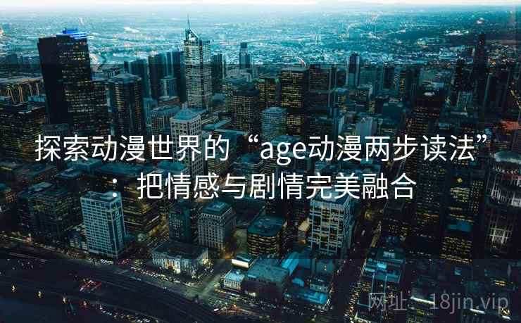 探索动漫世界的“age动漫两步读法”：把情感与剧情完美融合