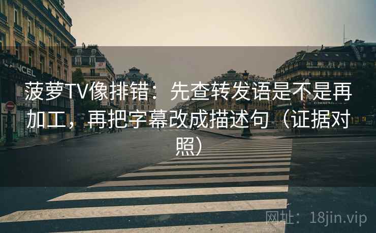 菠萝TV像排错：先查转发语是不是再加工，再把字幕改成描述句（证据对照）