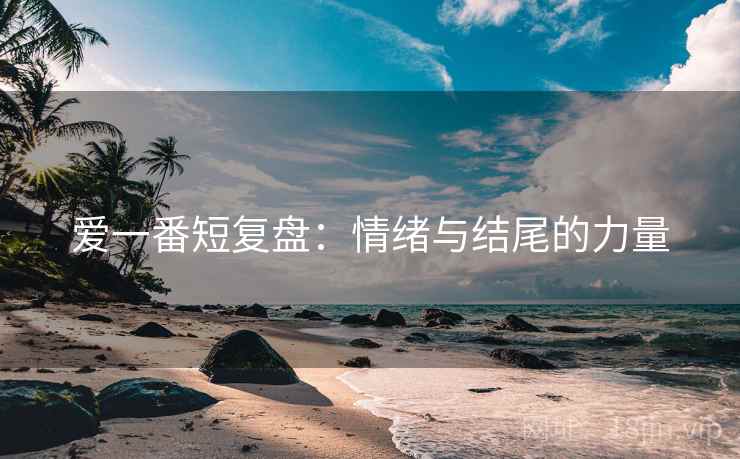 爱一番短复盘：情绪与结尾的力量