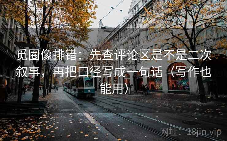 觅圈像排错：先查评论区是不是二次叙事，再把口径写成一句话（写作也能用）