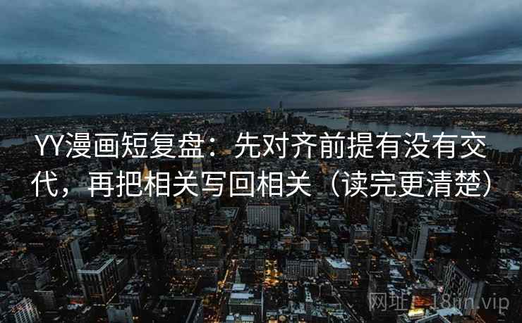 YY漫画短复盘：先对齐前提有没有交代，再把相关写回相关（读完更清楚）