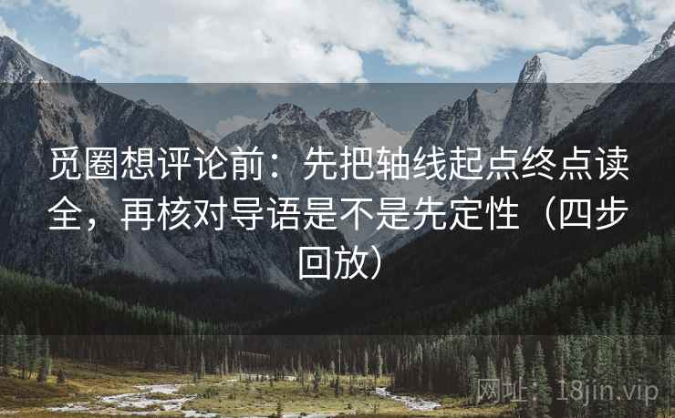 觅圈想评论前：先把轴线起点终点读全，再核对导语是不是先定性（四步回放）