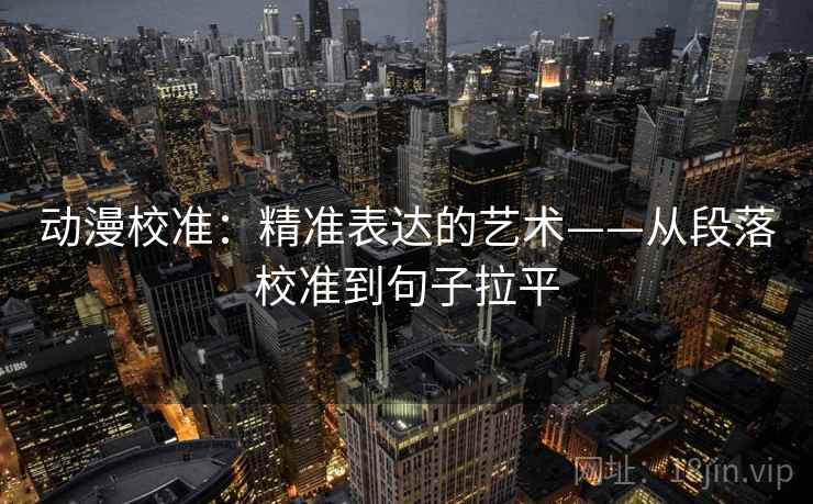 动漫校准：精准表达的艺术——从段落校准到句子拉平