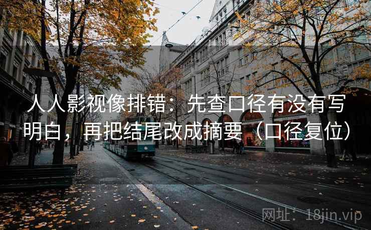 人人影视像排错：先查口径有没有写明白，再把结尾改成摘要（口径复位）