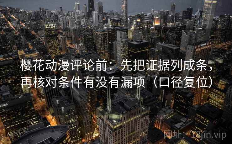 樱花动漫评论前：先把证据列成条，再核对条件有没有漏项（口径复位）