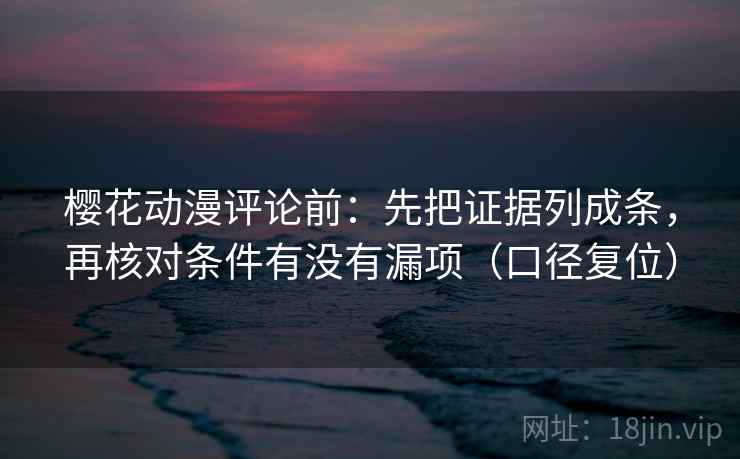 樱花动漫评论前：先把证据列成条，再核对条件有没有漏项（口径复位）