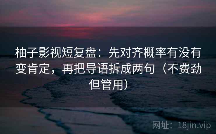 柚子影视短复盘：先对齐概率有没有变肯定，再把导语拆成两句（不费劲但管用）