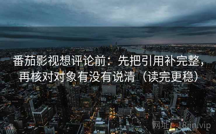 番茄影视想评论前：先把引用补完整，再核对对象有没有说清（读完更稳）