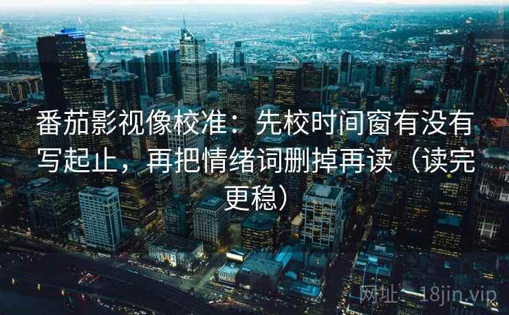 番茄影视像校准：先校时间窗有没有写起止，再把情绪词删掉再读（读完更稳）