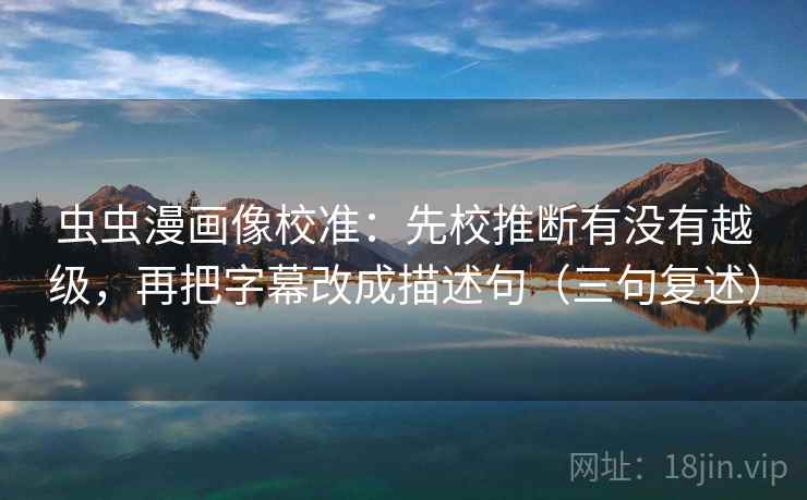 虫虫漫画像校准：先校推断有没有越级，再把字幕改成描述句（三句复述）