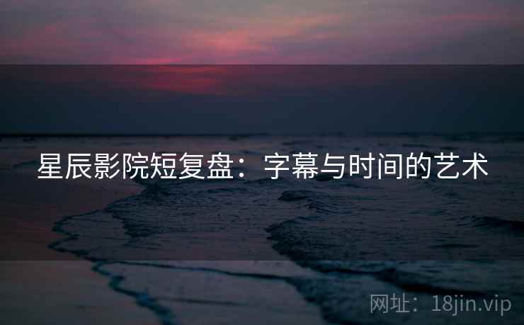 星辰影院短复盘：字幕与时间的艺术