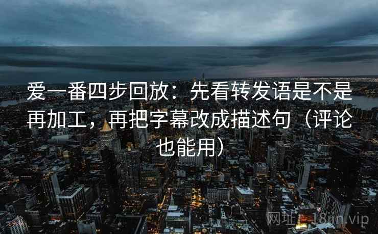 爱一番四步回放：先看转发语是不是再加工，再把字幕改成描述句（评论也能用）