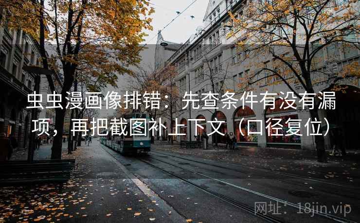 虫虫漫画像排错：先查条件有没有漏项，再把截图补上下文（口径复位）