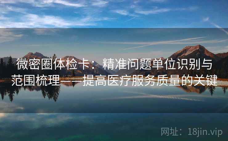 微密圈体检卡：精准问题单位识别与范围梳理——提高医疗服务质量的关键