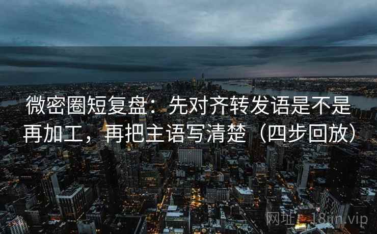 微密圈短复盘：先对齐转发语是不是再加工，再把主语写清楚（四步回放）