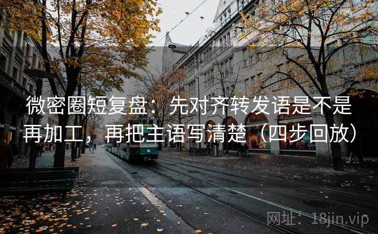 微密圈短复盘：先对齐转发语是不是再加工，再把主语写清楚（四步回放）
