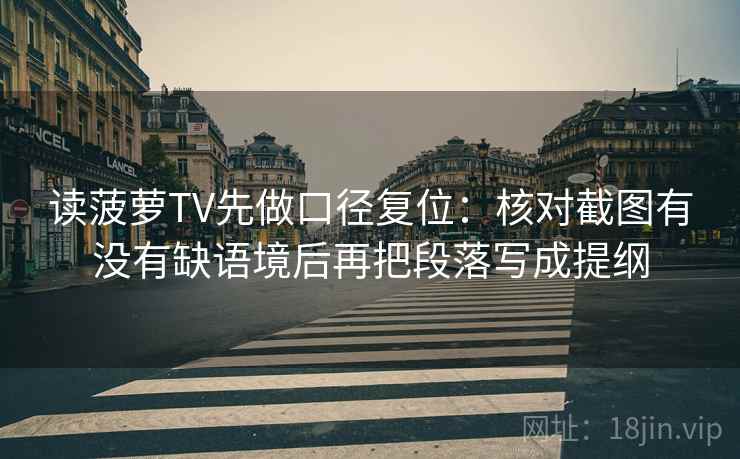读菠萝TV先做口径复位：核对截图有没有缺语境后再把段落写成提纲