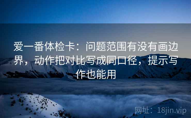 爱一番体检卡：问题范围有没有画边界，动作把对比写成同口径，提示写作也能用