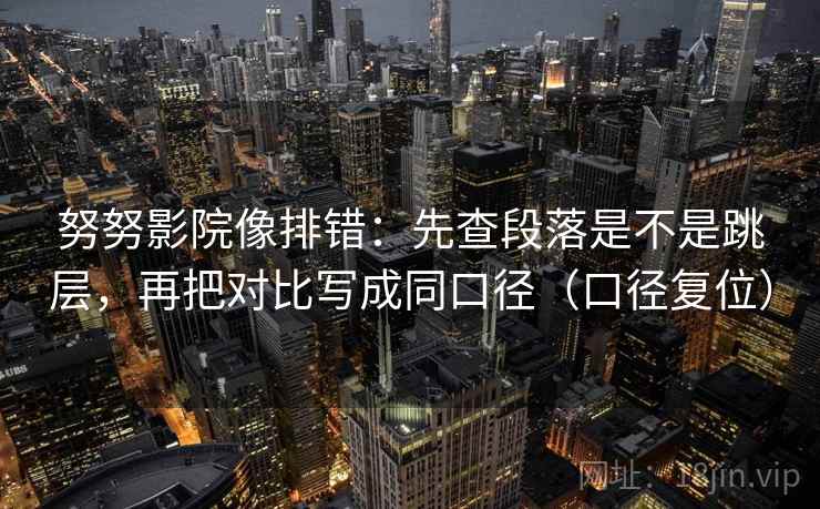 努努影院像排错：先查段落是不是跳层，再把对比写成同口径（口径复位）