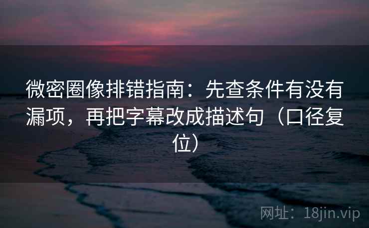微密圈像排错指南：先查条件有没有漏项，再把字幕改成描述句（口径复位）