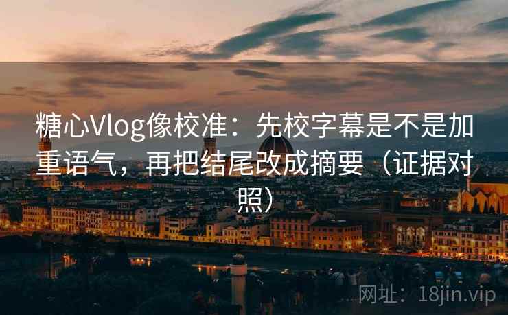 糖心Vlog像校准：先校字幕是不是加重语气，再把结尾改成摘要（证据对照）