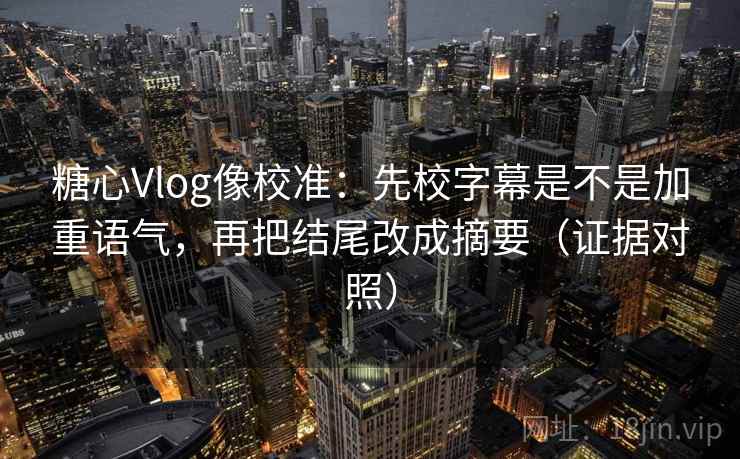糖心Vlog像校准：先校字幕是不是加重语气，再把结尾改成摘要（证据对照）