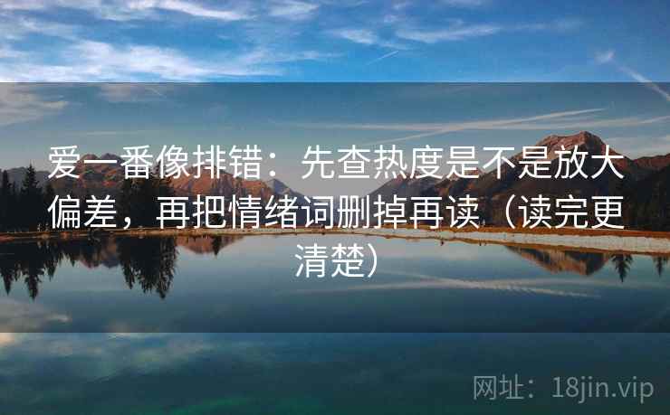 爱一番像排错：先查热度是不是放大偏差，再把情绪词删掉再读（读完更清楚）