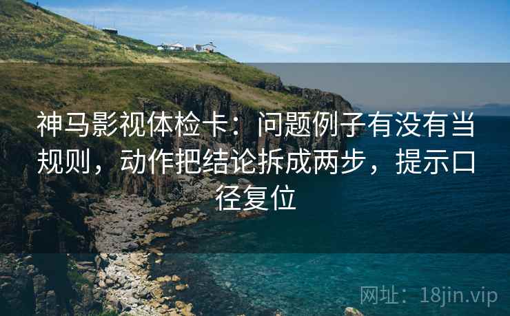神马影视体检卡:问题例子有没有当规则,动作把结论拆成两步,提示口径复位 神马影视体检卡:问题例子有没有当规则,动作把结论拆成两步,提示口径复位