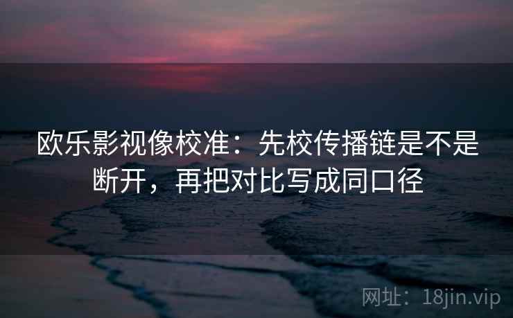 欧乐影视像校准:先校传播链是不是断开,再把对比写成同口径 欧乐影视像校准:先校传播链是不是断开,再把对比写成同口径