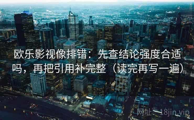 欧乐影视像排错:先查结论强度合适吗,再把引用补完整(读完再写一遍) 欧乐影视像排错:先查结论强度合适吗,再把引用补完整(读完再写一遍)