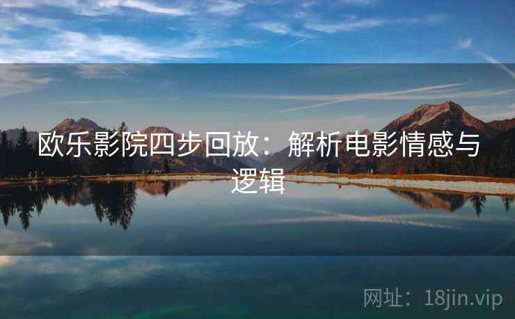 欧乐影院四步回放:解析电影情感与逻辑 欧乐影院四步回放:解析电影情感与逻辑