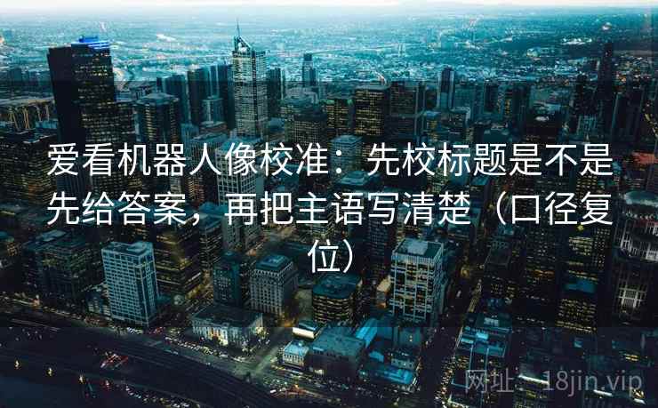 爱看机器人像校准:先校标题是不是先给答案,再把主语写清楚(口径复位) 爱看机器人像校准:先校标题是不是先给答案,再把主语写清楚(口径复位)