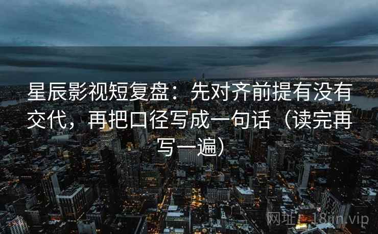 星辰影视短复盘:先对齐前提有没有交代,再把口径写成一句话(读完再写一遍) 星辰影视短复盘:先对齐前提有没有交代,再把口径写成一句话(读完再写一遍)