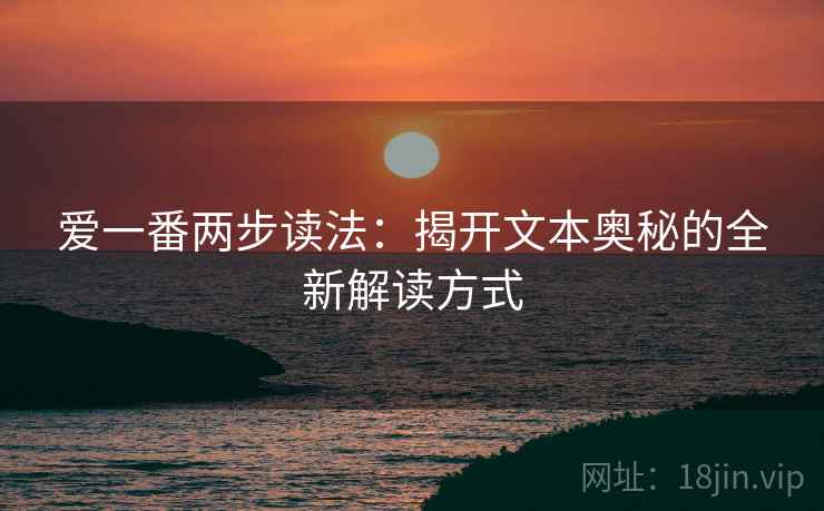 爱一番两步读法:揭开文本奥秘的全新解读方式 爱一番两步读法:揭开文本奥秘的全新解读方式