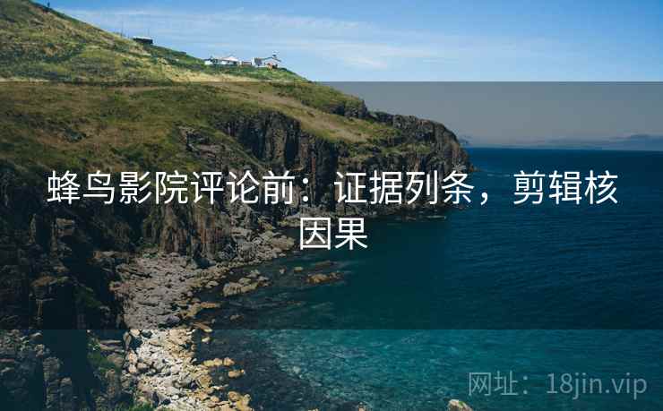 蜂鸟影院评论前:证据列条,剪辑核因果 蜂鸟影院评论前:证据列条,剪辑核因果