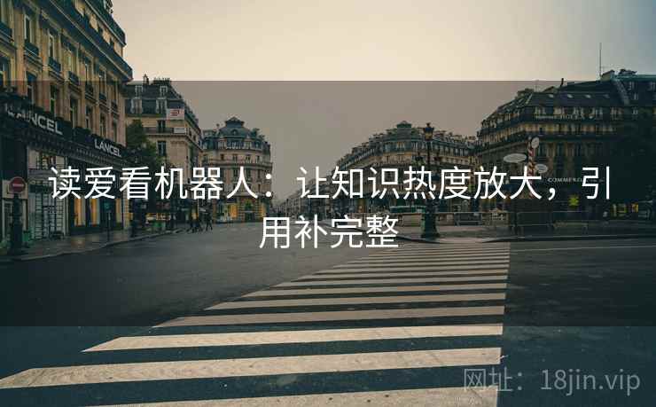 读爱看机器人:让知识热度放大,引用补完整 读爱看机器人:让知识热度放大,引用补完整