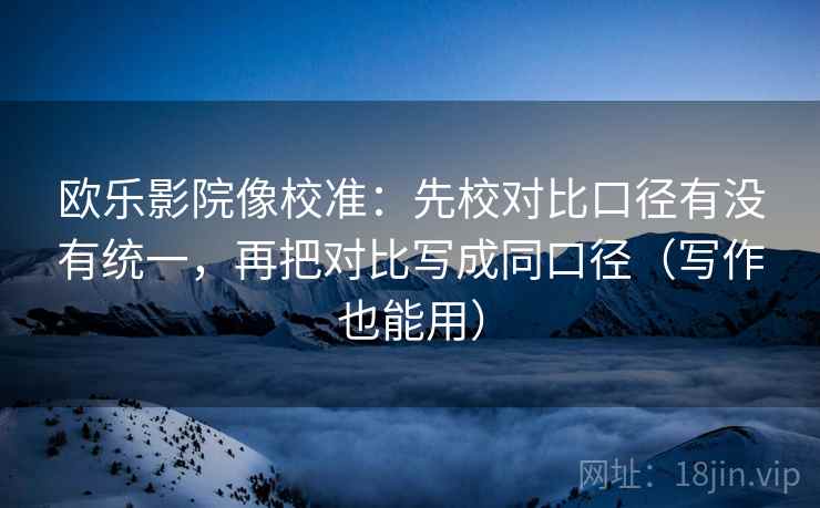 欧乐影院像校准:先校对比口径有没有统一,再把对比写成同口径(写作也能用) 欧乐影院像校准:先校对比口径有没有统一,再把对比写成同口径(写作也能用)