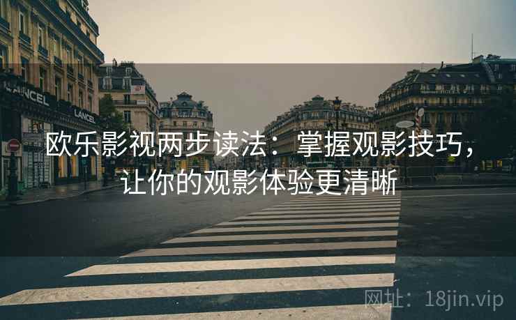 欧乐影视两步读法:掌握观影技巧,让你的观影体验更清晰 欧乐影视两步读法:掌握观影技巧,让你的观影体验更清晰