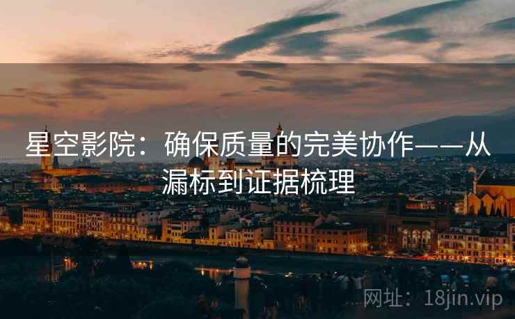 星空影院:确保质量的完美协作——从漏标到证据梳理 星空影院:确保质量的完美协作——从漏标到证据梳理