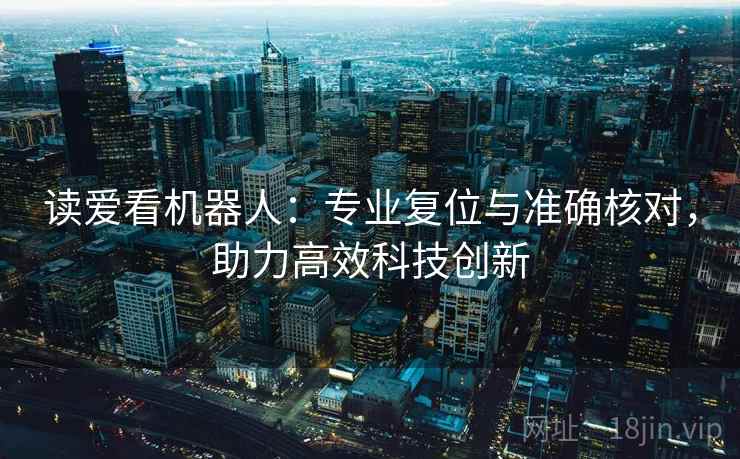 读爱看机器人:专业复位与准确核对,助力高效科技创新 读爱看机器人:专业复位与准确核对,助力高效科技创新