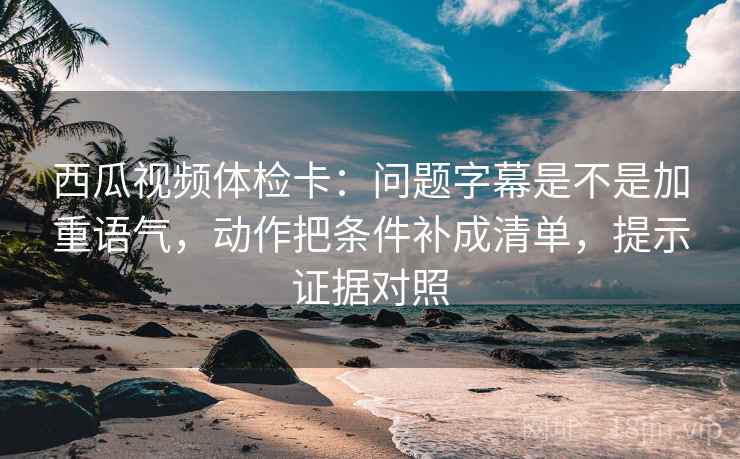 西瓜视频体检卡:问题字幕是不是加重语气,动作把条件补成清单,提示证据对照 西瓜视频体检卡:问题字幕是不是加重语气,动作把条件补成清单,提示证据对照