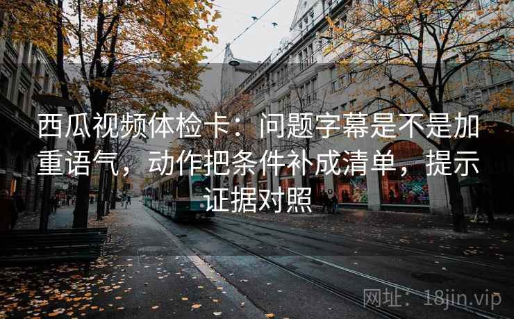西瓜视频体检卡:问题字幕是不是加重语气,动作把条件补成清单,提示证据对照 西瓜视频体检卡:问题字幕是不是加重语气,动作把条件补成清单,提示证据对照