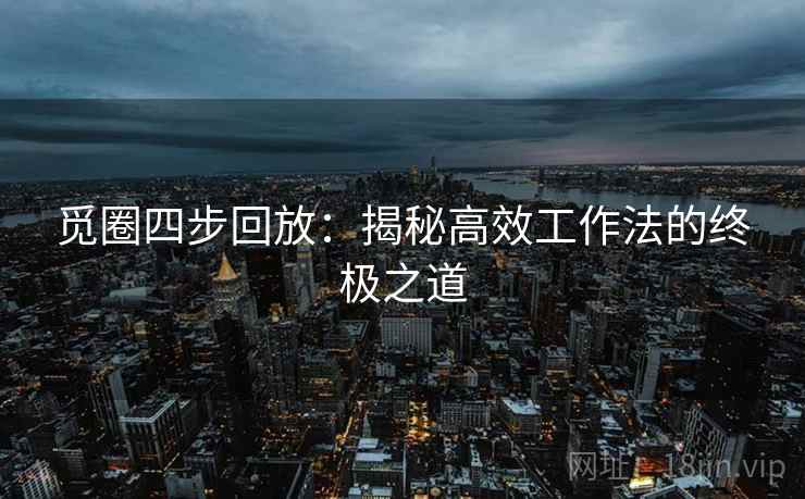 觅圈四步回放:揭秘高效工作法的终极之道 觅圈四步回放:揭秘高效工作法的终极之道