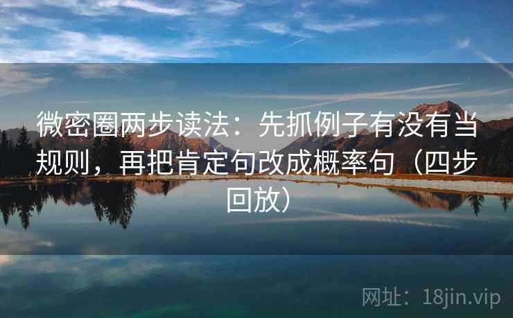 微密圈两步读法:先抓例子有没有当规则,再把肯定句改成概率句(四步回放) 微密圈两步读法:先抓例子有没有当规则,再把肯定句改成概率句(四步回放)