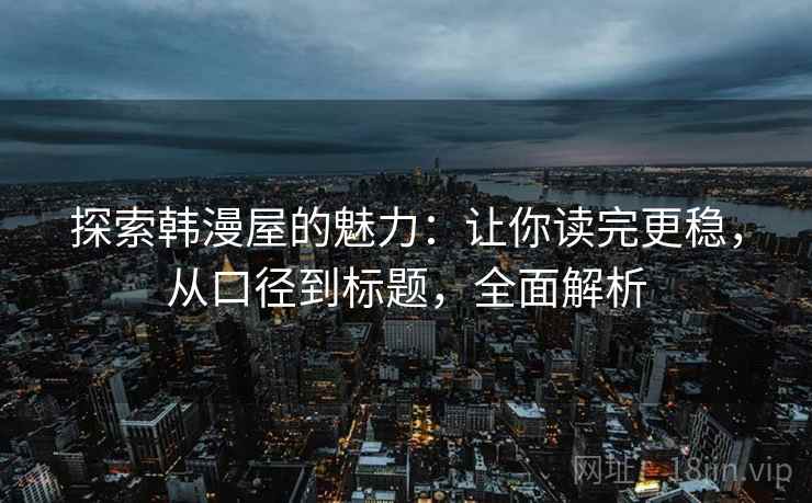 探索韩漫屋的魅力:让你读完更稳,从口径到标题,全面解析 探索韩漫屋的魅力:让你读完更稳,从口径到标题,全面解析