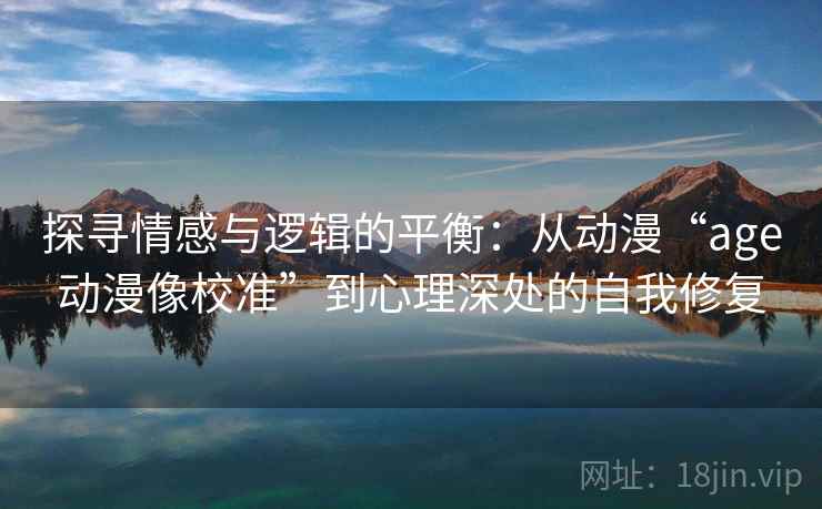 探寻情感与逻辑的平衡:从动漫“age动漫像校准”到心理深处的自我修复 探寻情感与逻辑的平衡:从动漫“age动漫像校准”到心理深处的自我修复