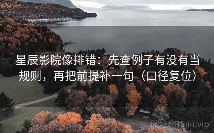 星辰影院像排错:先查例子有没有当规则,再把前提补一句(口径复位) 星辰影院像排错:先查例子有没有当规则,再把前提补一句(口径复位)