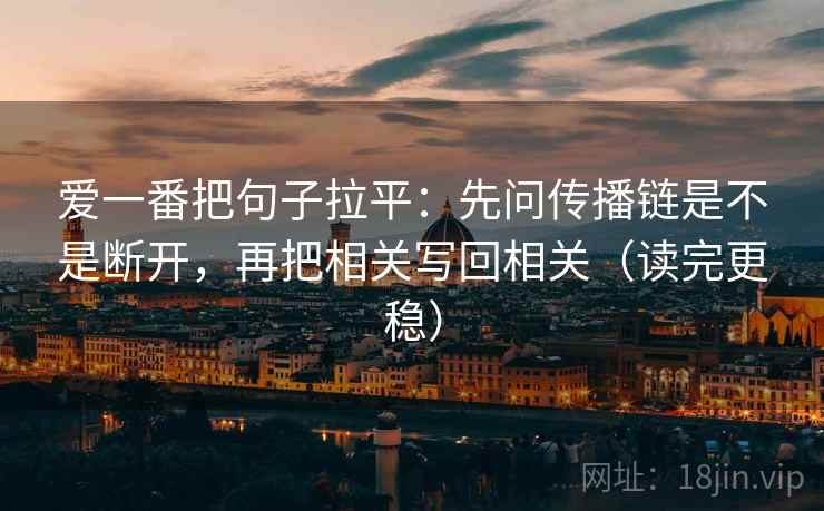 爱一番把句子拉平:先问传播链是不是断开,再把相关写回相关(读完更稳) 爱一番把句子拉平:先问传播链是不是断开,再把相关写回相关(读完更稳)