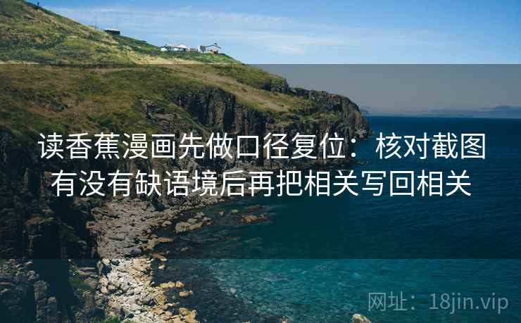 读香蕉漫画先做口径复位:核对截图有没有缺语境后再把相关写回相关 读香蕉漫画先做口径复位:核对截图有没有缺语境后再把相关写回相关